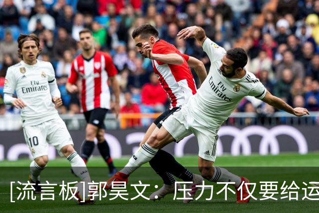 [流言板]郭昊文：压力不仅要给运动员，也要给到行业里边每一个职业